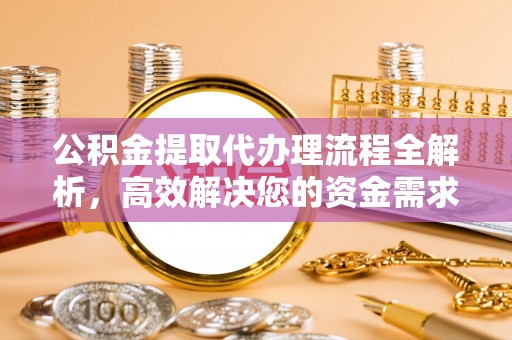 新疆公积金提取代办理流程全解析，高效解决您的资金需求