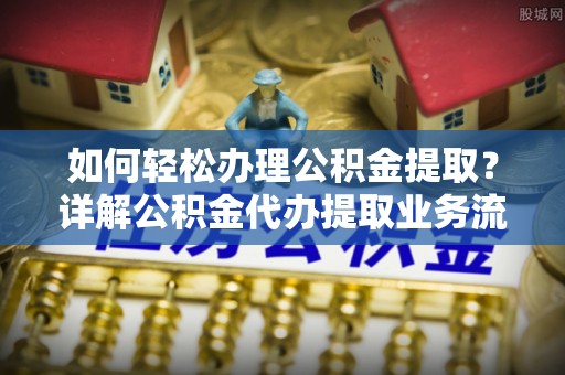 新疆如何轻松办理公积金提取？详解公积金代办提取业务流程与优势