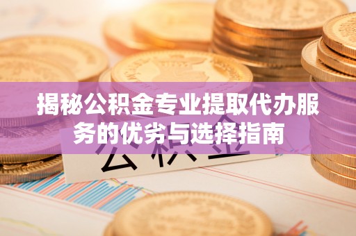 新疆揭秘公积金专业提取代办服务的优劣与选择指南