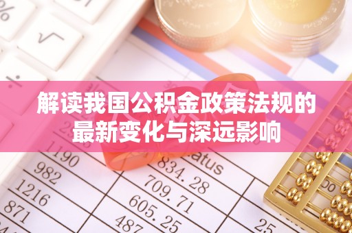 新疆解读我国公积金政策法规的最新变化与深远影响