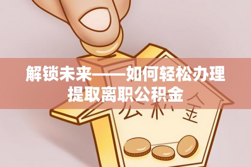 新疆解锁未来——如何轻松办理提取离职公积金