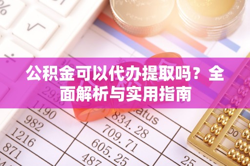 新疆公积金可以代办提取吗？全面解析与实用指南