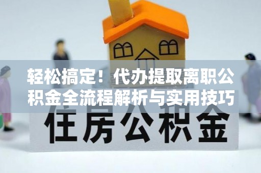 新疆轻松搞定！代办提取离职公积金全流程解析与实用技巧