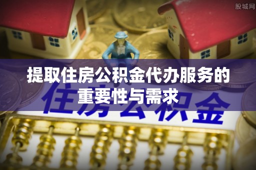 新疆提取住房公积金代办服务的重要性与需求