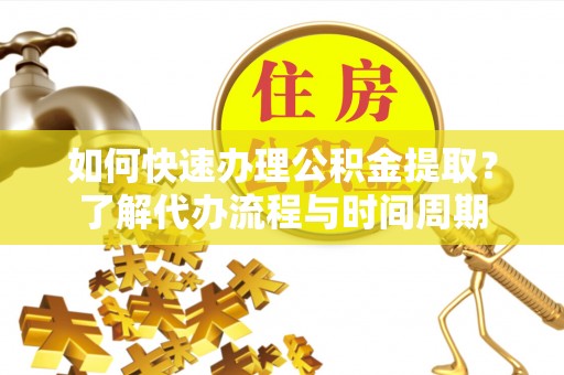 新疆如何快速办理公积金提取？了解代办流程与时间周期
