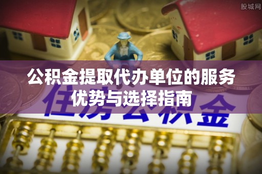 新疆公积金提取代办单位的服务优势与选择指南