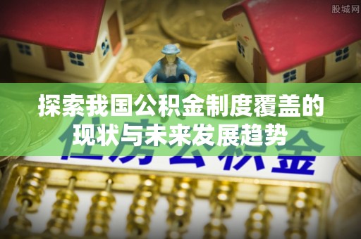 新疆探索我国公积金制度覆盖的现状与未来发展趋势
