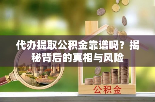 新疆代办提取公积金靠谱吗？揭秘背后的真相与风险