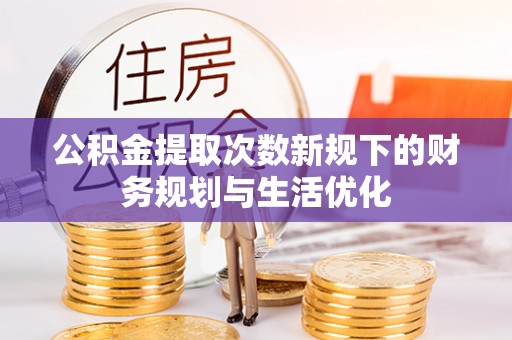 新疆公积金提取次数新规下的财务规划与生活优化
