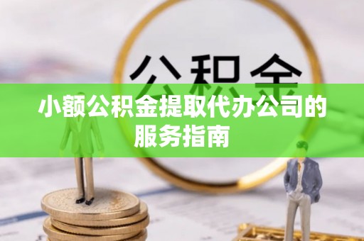 新疆小额公积金提取代办公司的服务指南