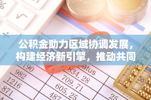 新疆公积金助力区域协调发展，构建经济新引擎，推动共同富裕