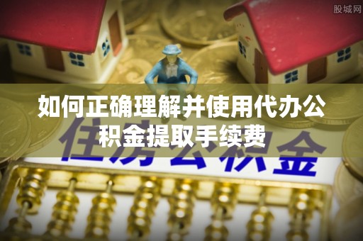 新疆如何正确理解并使用代办公积金提取手续费