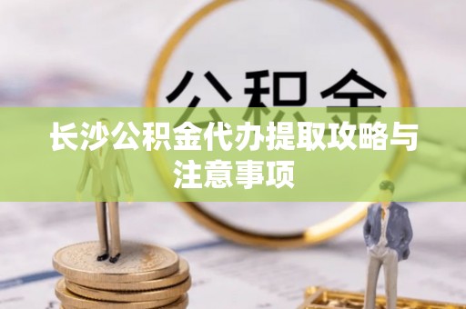 新疆长沙公积金代办提取攻略与注意事项