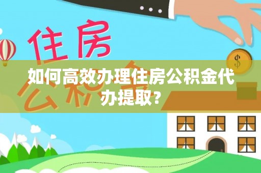 新疆如何高效办理住房公积金代办提取？