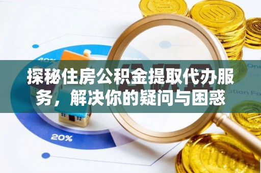 新疆探秘住房公积金提取代办服务，解决你的疑问与困惑