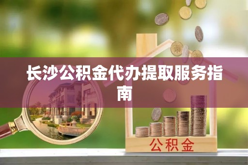 新疆长沙公积金代办提取服务指南