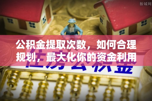 新疆公积金提取次数，如何合理规划，最大化你的资金利用