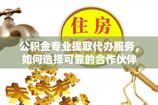 新疆公积金专业提取代办服务，如何选择可靠的合作伙伴