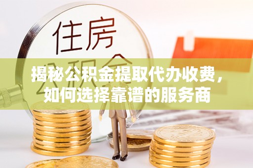 新疆揭秘公积金提取代办收费，如何选择靠谱的服务商