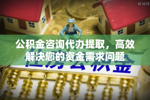 新疆公积金咨询代办提取，高效解决您的资金需求问题