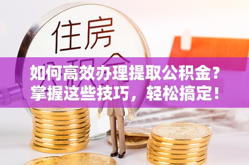 新疆如何高效办理提取公积金？掌握这些技巧，轻松搞定！
