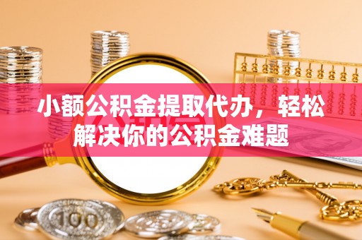 新疆小额公积金提取代办，轻松解决你的公积金难题