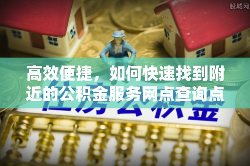 新疆高效便捷，如何快速找到附近的公积金服务网点查询点