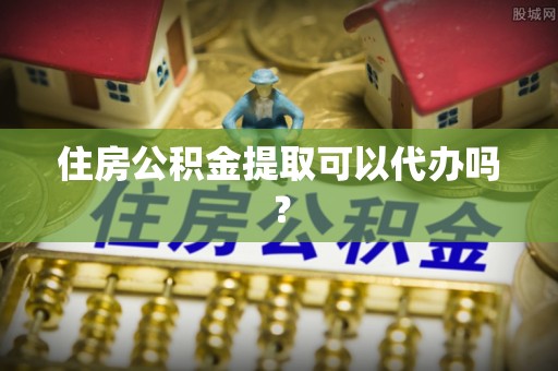 新疆住房公积金提取可以代办吗？