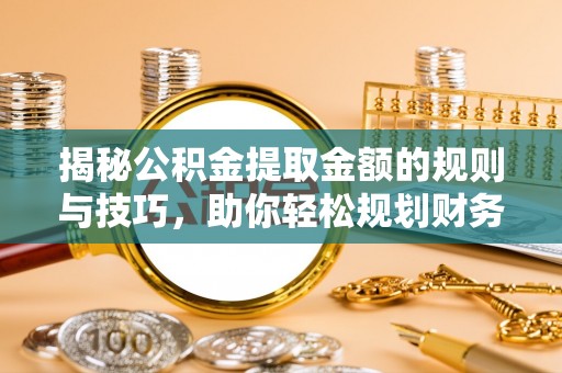 新疆揭秘公积金提取金额的规则与技巧，助你轻松规划财务未来