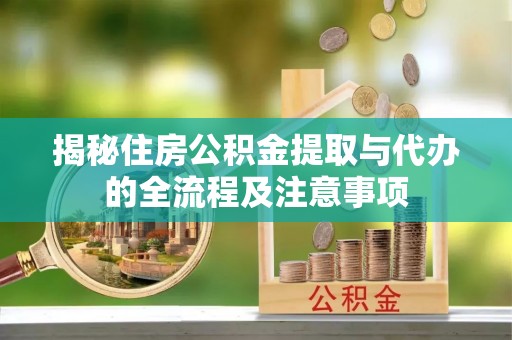 新疆揭秘住房公积金提取与代办的全流程及注意事项