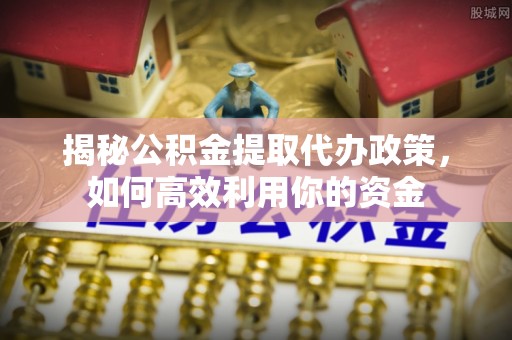 新疆揭秘公积金提取代办政策，如何高效利用你的资金
