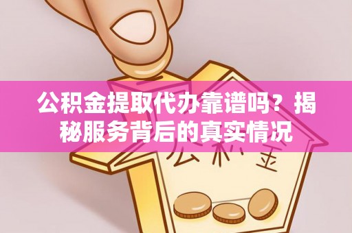 新疆公积金提取代办靠谱吗？揭秘服务背后的真实情况