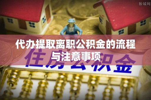 新疆代办提取离职公积金的流程与注意事项