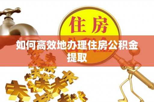 新疆如何高效地办理住房公积金提取