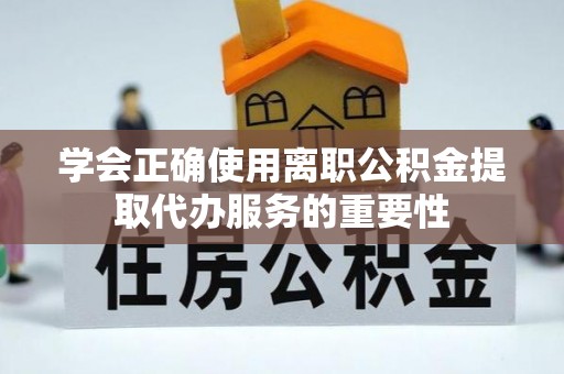 新疆学会正确使用离职公积金提取代办服务的重要性