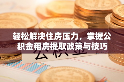 新疆轻松解决住房压力，掌握公积金租房提取政策与技巧