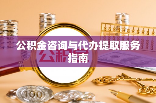 新疆公积金咨询与代办提取服务指南