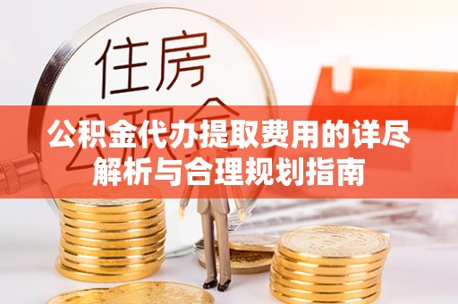 新疆公积金代办提取费用的详尽解析与合理规划指南
