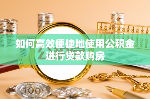 新疆如何高效便捷地使用公积金进行贷款购房