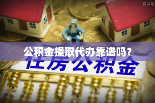 新疆公积金提取代办靠谱吗？