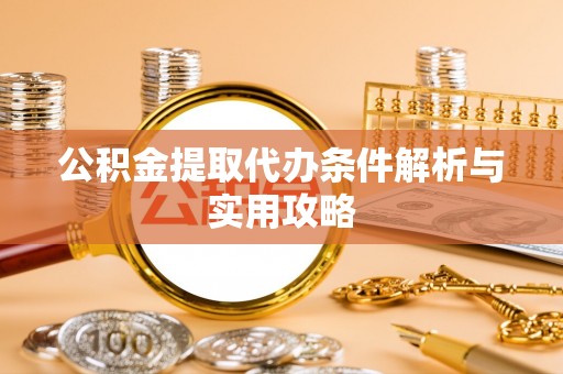 新疆公积金提取代办条件解析与实用攻略