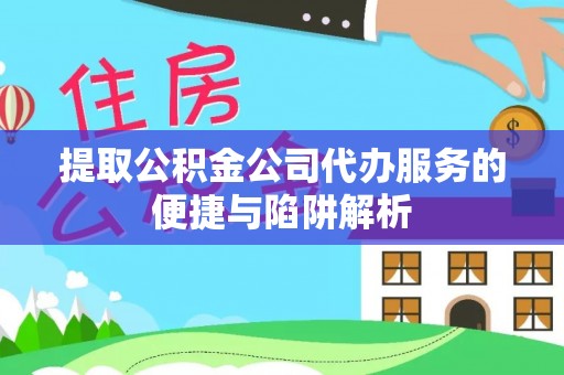 新疆提取公积金公司代办服务的便捷与陷阱解析