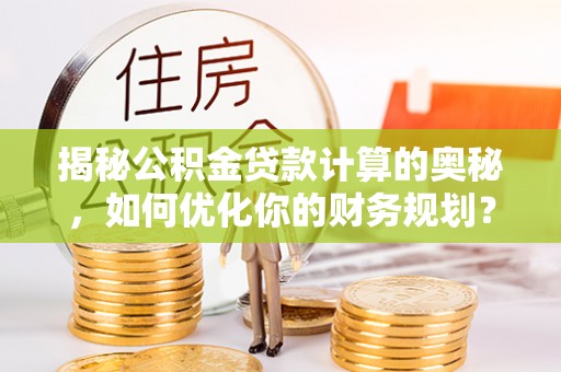 新疆揭秘公积金贷款计算的奥秘，如何优化你的财务规划？