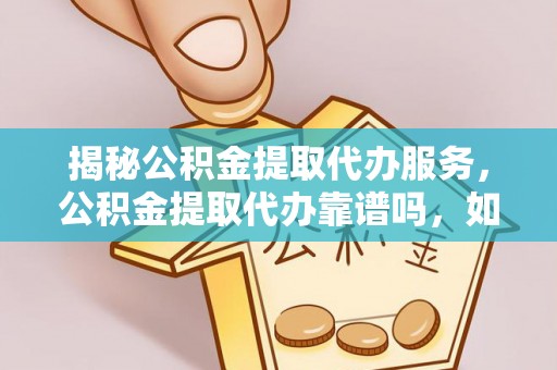 新疆揭秘公积金提取代办服务，公积金提取代办靠谱吗，如何选择放心渠道？