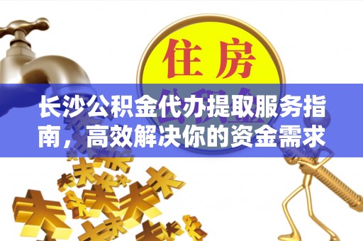 新疆长沙公积金代办提取服务指南，高效解决你的资金需求