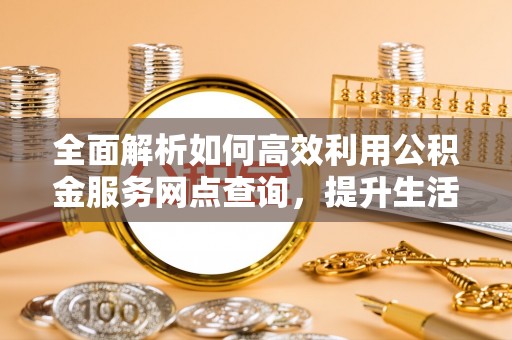 新疆全面解析如何高效利用公积金服务网点查询，提升生活便利性