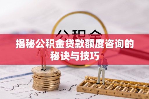 新疆揭秘公积金贷款额度咨询的秘诀与技巧