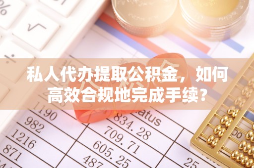 新疆私人代办提取公积金，如何高效合规地完成手续？