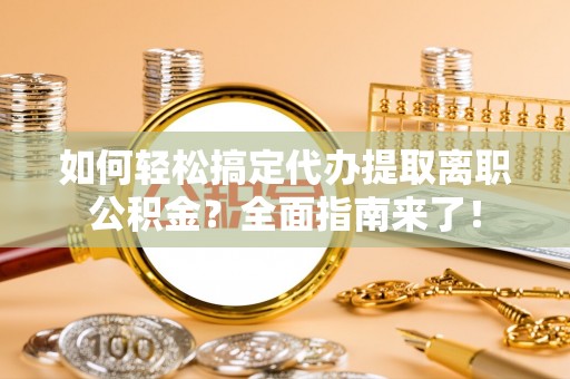 新疆如何轻松搞定代办提取离职公积金？全面指南来了！