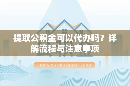 新疆提取公积金可以代办吗？详解流程与注意事项
